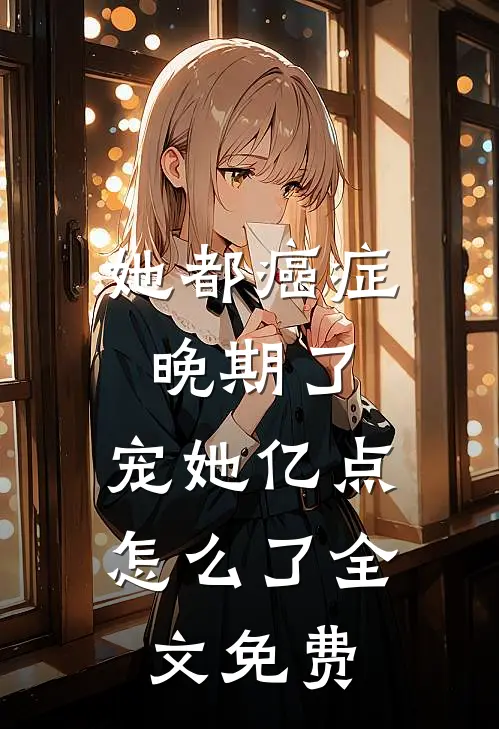 她都癌症晚期了，宠她亿点怎么了全文免费
