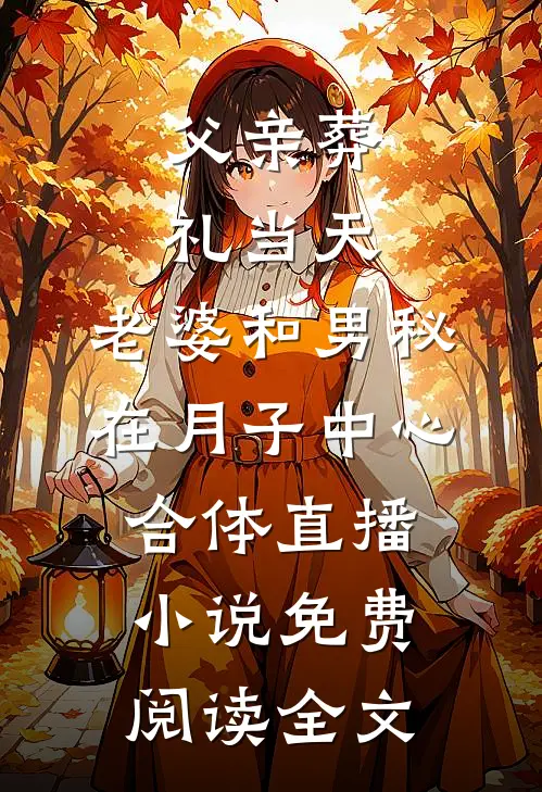 父亲葬礼当天，老婆和男秘在月子中心合体直播小说免费阅读全文