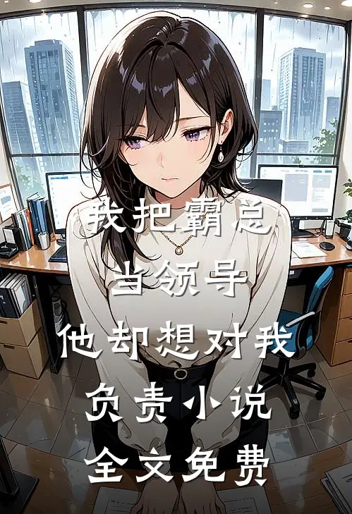 我把霸总当领导，他却想对我负责小说全文免费