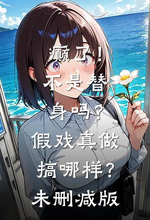 癫了！不是替身吗？假戏真做搞哪样？未删减版