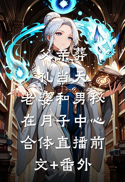 父亲葬礼当天，老婆和男秘在月子中心合体直播前文+番外