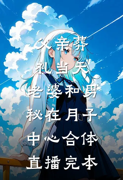 父亲葬礼当天，老婆和男秘在月子中心合体直播完本