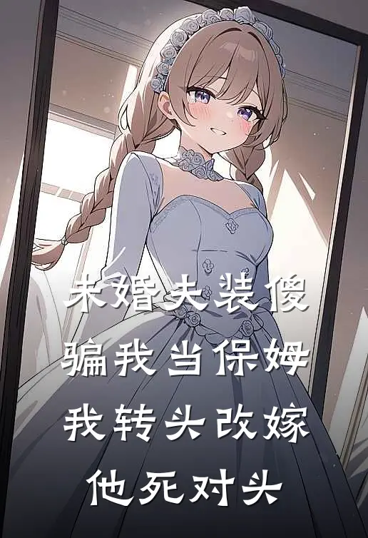 未婚夫装傻骗我当保姆，我转头改嫁他死对头