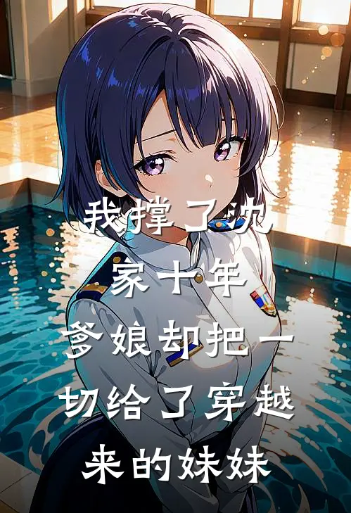 我撑了沈家十年，爹娘却把一切给了穿越来的妹妹