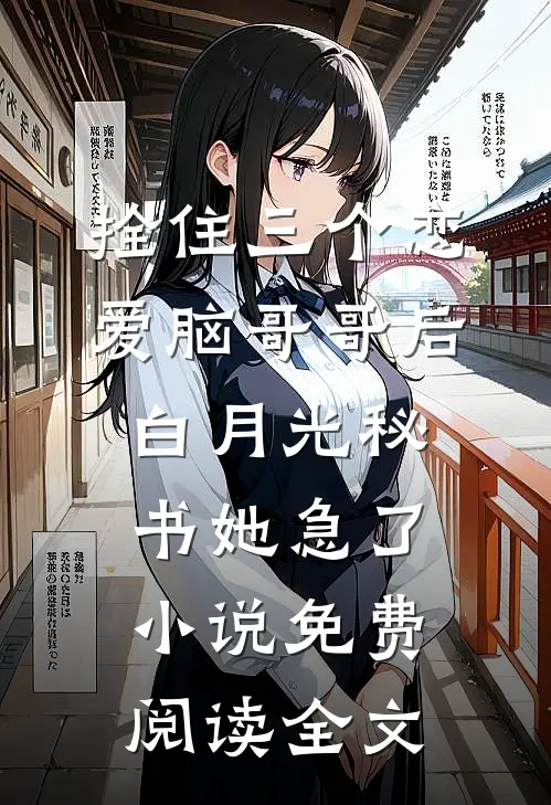 拴住三个恋爱脑哥哥后，白月光秘书她急了小说免费阅读全文