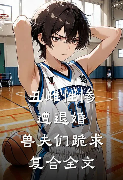 丑雌性惨遭退婚,兽夫们跪求复合全文