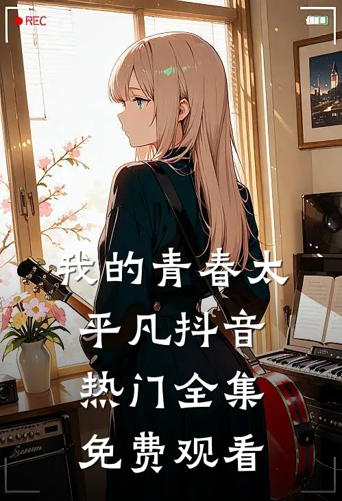 我的青春太平凡抖音热门 全集免费观看