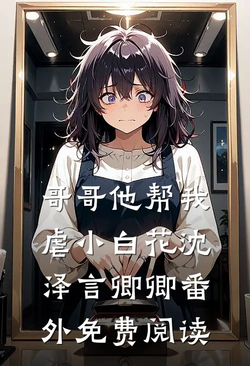 哥哥他帮我虐小白花沈泽言卿卿 番外免费阅读