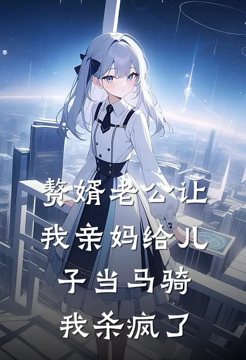 赘婿老公让我亲妈给儿子当马骑，我杀疯了