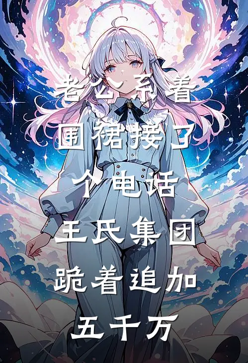 老公系着围裙接了个电话，王氏集团跪着追加五千万