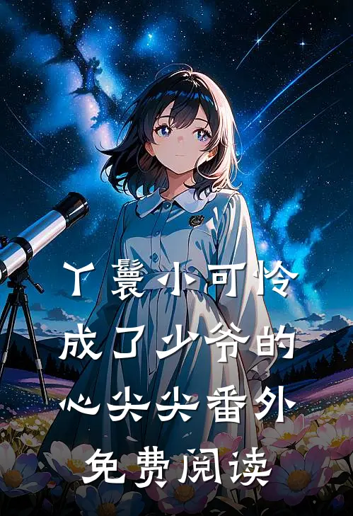 丫鬟小可怜成了少爷的心尖尖番外免费阅读