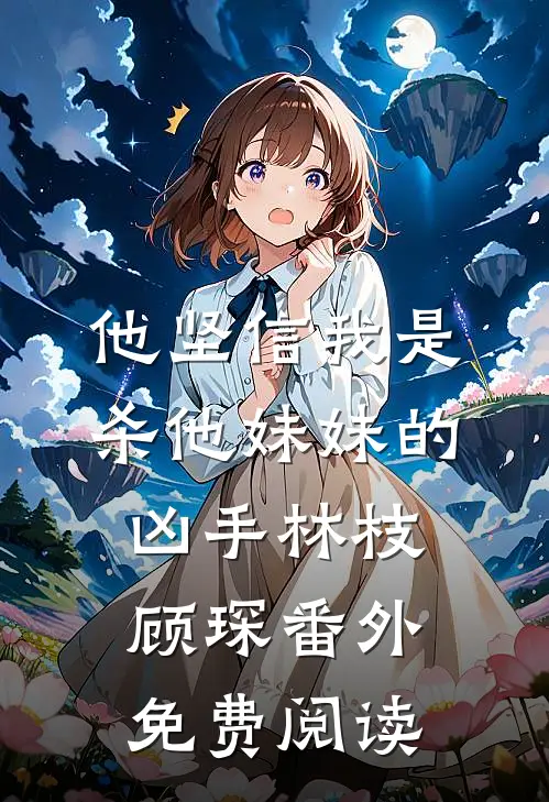 他坚信我是杀他妹妹的凶手林枝顾琛番外免费阅读