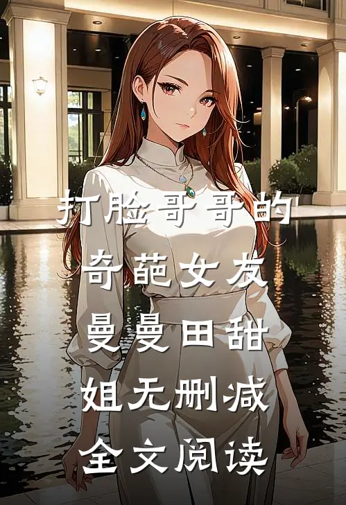 打脸哥哥的奇葩女友曼曼田甜姐无删减全文阅读