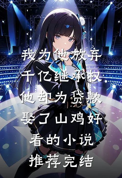 我为他放弃千亿继承权，他却为贷款娶了山鸡好看的小说推荐完结