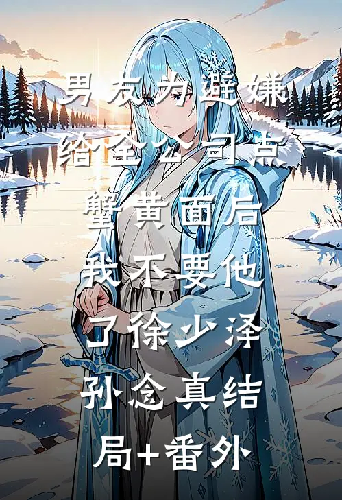 男友为避嫌给全公司点蟹黄面后，我不要他了徐少泽孙念真结局+番外