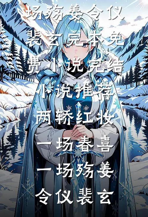 两轿红妆，一场春喜一场殇姜令仪裴玄完本免费小说_完结小说推荐两轿红妆，一场春喜一场殇(姜令仪裴玄)