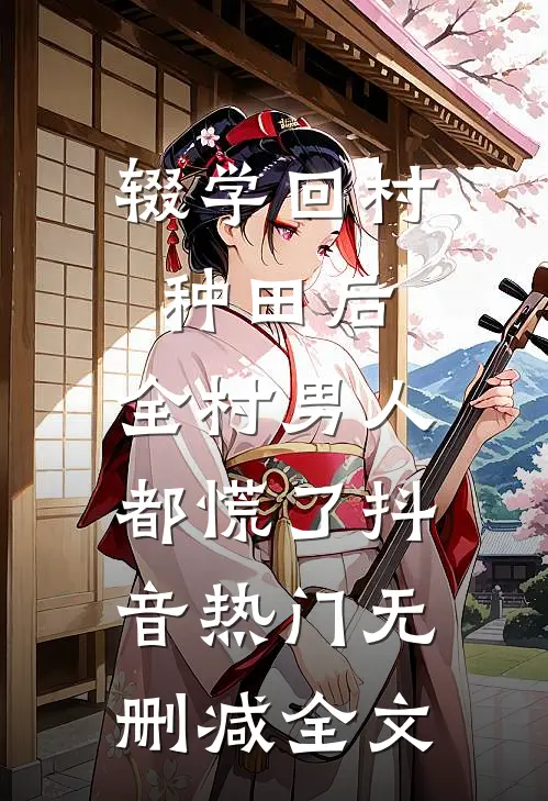 辍学回村种田后，全村男人都慌了抖音热门无删减全文