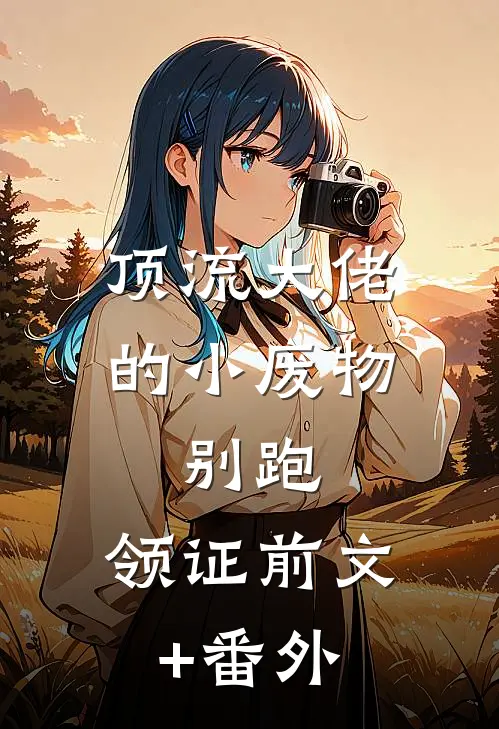 顶流大佬的小废物：别跑，领证前文+番外