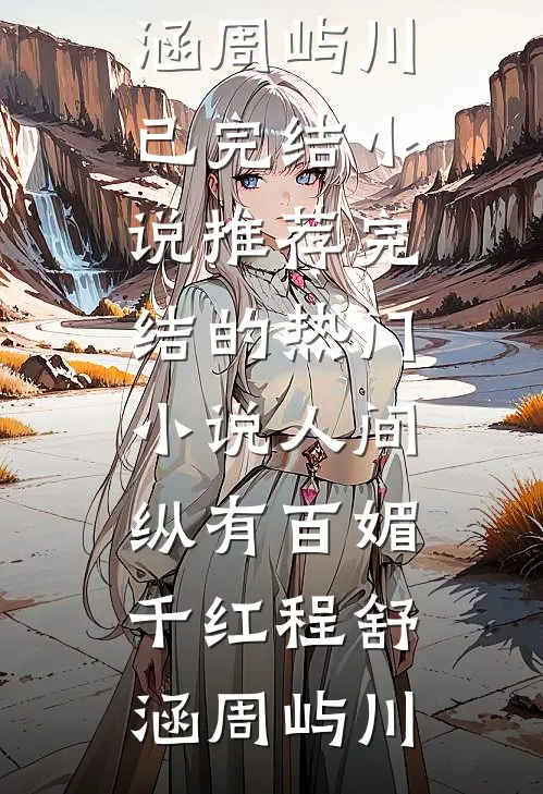 人间纵有百媚千红(程舒涵周屿川)已完结小说推荐_完结的热门小说人间纵有百媚千红程舒涵周屿川
