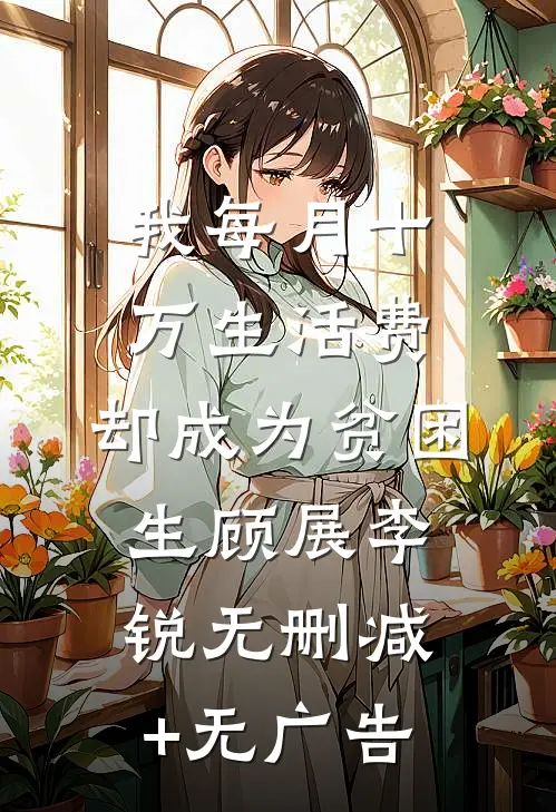 我每月十万生活费，却成为贫困生顾展李锐无删减+无广告