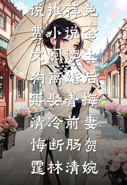 土狗离婚后再娶青梅，清冷前妻悔断肠贺霆林清婉完本小说推荐_免费小说全文阅读土狗离婚后再娶青梅，清冷前妻悔断肠贺霆林清婉