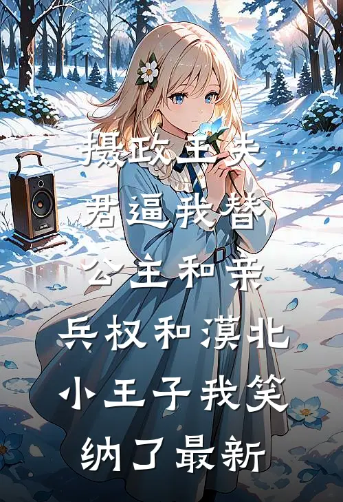 摄政王夫君逼我替公主和亲，兵权和漠北小王子我笑纳了最新
