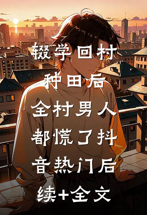 辍学回村种田后，全村男人都慌了抖音热门后续+全文