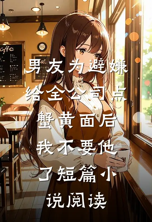 男友为避嫌给全公司点蟹黄面后，我不要他了短篇小说阅读