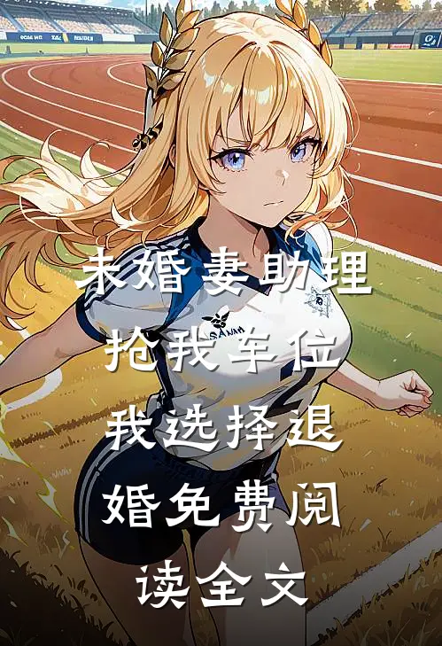未婚妻助理抢我车位，我选择退婚免费阅读全文