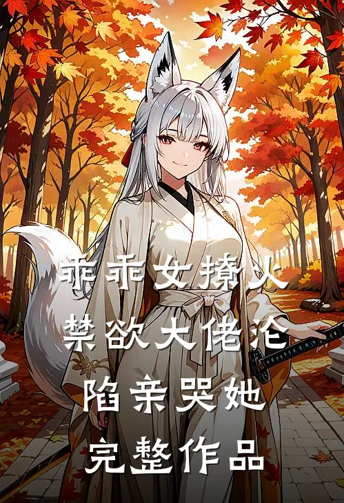 乖乖女撩火，禁欲大佬沦陷亲哭她完整作品