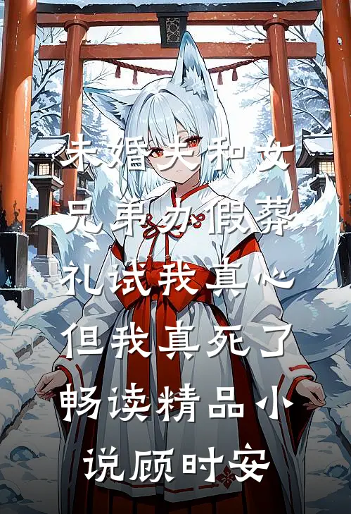 未婚夫和女兄弟办假葬礼试我真心，但我真死了畅读精品小说顾时安
