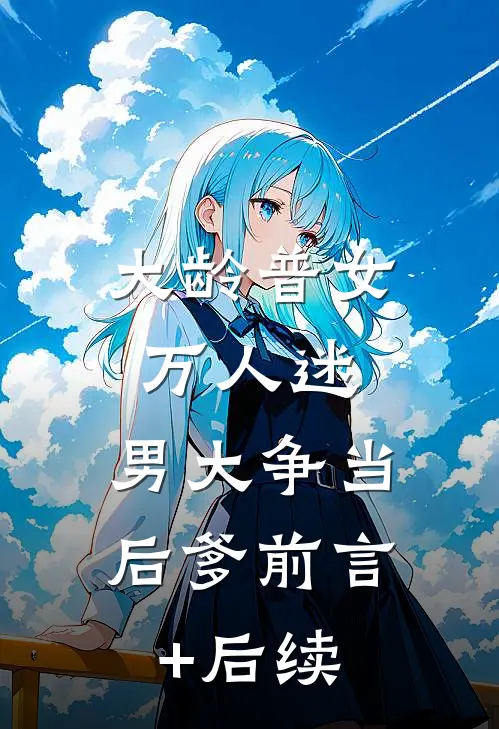 大龄普女万人迷，男大争当后爹前言+后续