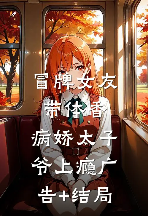 冒牌女友带体香，病娇太子爷上瘾广告+结局