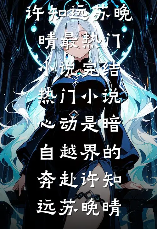 心动是暗自越界的奔赴许知远苏晚晴最热门小说_完结热门小说心动是暗自越界的奔赴(许知远苏晚晴)