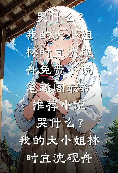 哭什么？我的大小姐林时宜沈砚舟免费小说笔趣阁_最新推荐小说哭什么？我的大小姐林时宜沈砚舟
