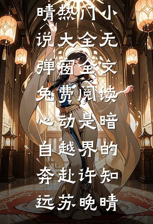 心动是暗自越界的奔赴(许知远苏晚晴)热门小说大全_无弹窗全文免费阅读心动是暗自越界的奔赴(许知远苏晚晴)