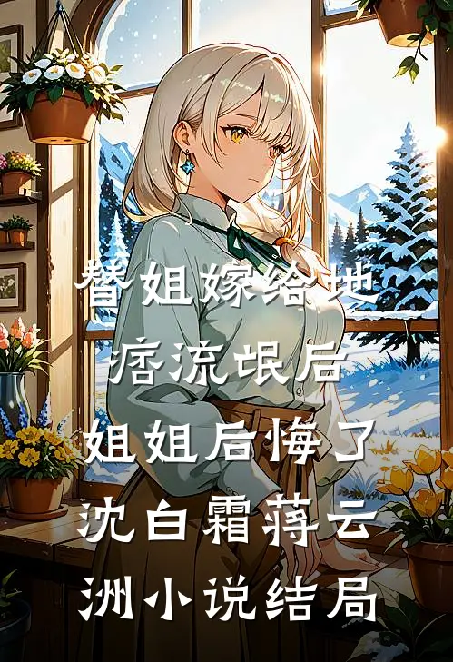 替姐嫁给地痞流氓后，姐姐后悔了沈白霜蒋云洲小说结局