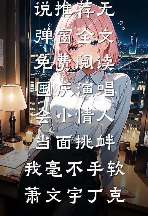 国庆演唱会小情人当面挑衅，我毫不手软(萧文宇丁克)最新完结小说推荐_无弹窗全文免费阅读国庆演唱会小情人当面挑衅，我毫不手软(萧文宇丁克)