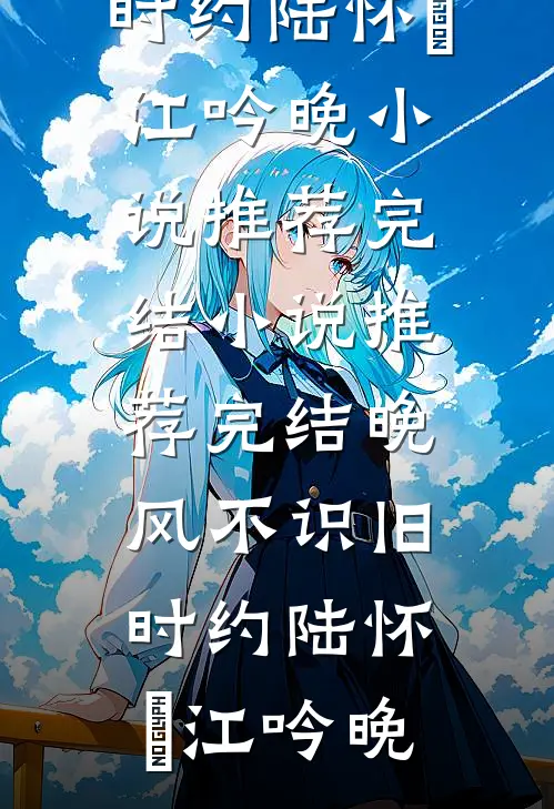 晚风不识旧时约陆怀璟江吟晚小说推荐完结_小说推荐完结晚风不识旧时约(陆怀璟江吟晚)