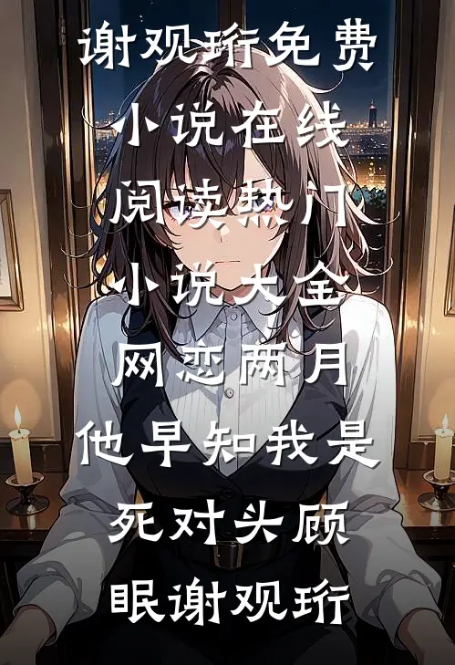 网恋两月，他早知我是死对头(顾眠谢观珩)免费小说在线阅读_热门小说大全网恋两月，他早知我是死对头(顾眠谢观珩)