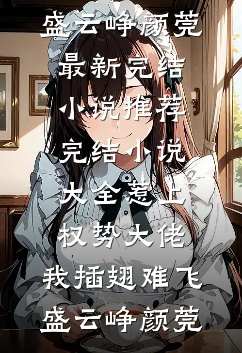 惹上权势大佬，我插翅难飞(盛云峥颜莞)最新完结小说推荐_完结小说大全惹上权势大佬，我插翅难飞(盛云峥颜莞)