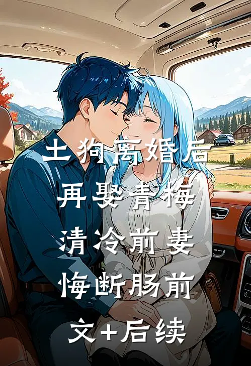 土狗离婚后再娶青梅，清冷前妻悔断肠前文+后续