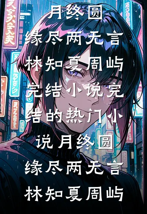 月终圆，缘尽两无言(林知夏周屿)完结小说_完结的热门小说月终圆，缘尽两无言林知夏周屿