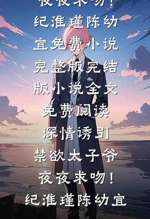 深情诱引，禁欲太子爷夜夜求吻！纪淮瑾陈幼宜免费小说完整版_完结版小说全文免费阅读深情诱引，禁欲太子爷夜夜求吻！纪淮瑾陈幼宜