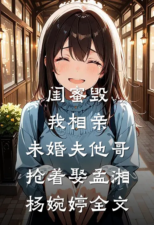 闺蜜毁我相亲：未婚夫他哥抢着娶孟湘杨婉婷全文