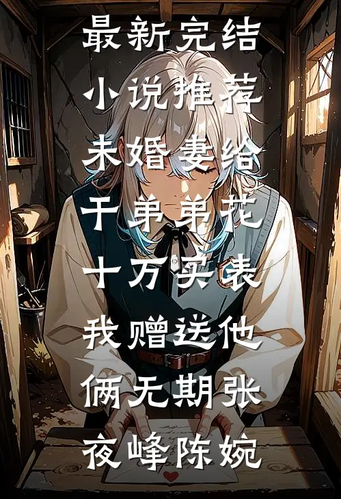 未婚妻给干弟弟花十万买表，我赠送他俩无期张夜峰陈婉热门网络小说推荐_最新完结小说推荐未婚妻给干弟弟花十万买表，我赠送他俩无期(张夜峰陈婉)