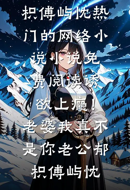 诱欲上瘾！老婆我真不是你老公(郁枳傅屿忱)热门的网络小说_小说免费阅读诱欲上瘾！老婆我真不是你老公(郁枳傅屿忱)