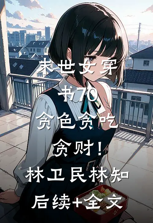 末世女穿书70，贪色贪吃贪财！林卫民林知后续+全文