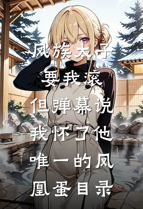 凤族太子要我滚，但弹幕说我怀了他唯一的凤凰蛋目录