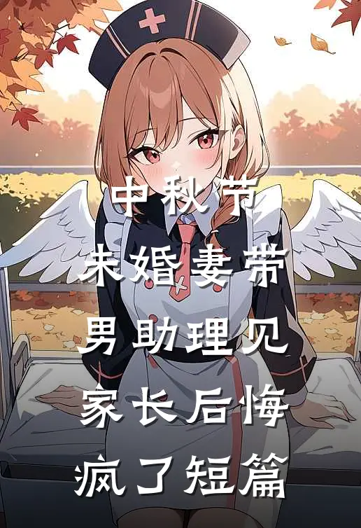 中秋节，未婚妻带男助理见家长后悔疯了短篇